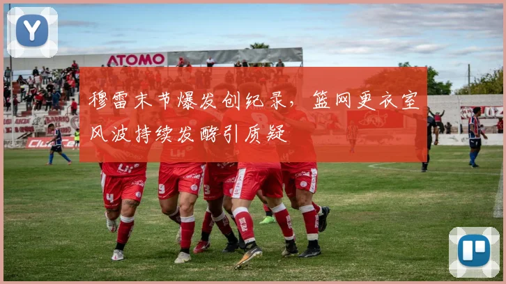 穆雷末节爆发创纪录，篮网更衣室风