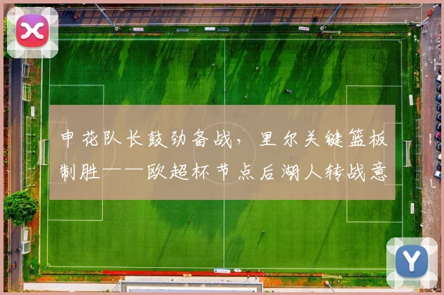 申花队长鼓劲备战，里尔关键篮板制