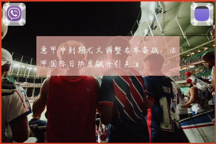 意甲冲刺期尤文调整名单备战，法甲