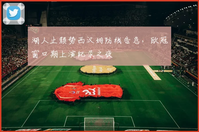 湖人止颓势西汉姆防线告急，欧冠窗